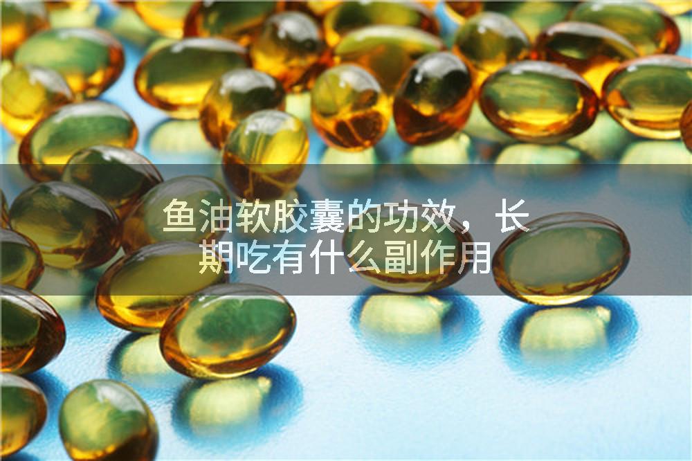 鱼油软胶囊的功效，长期吃有什么副作用