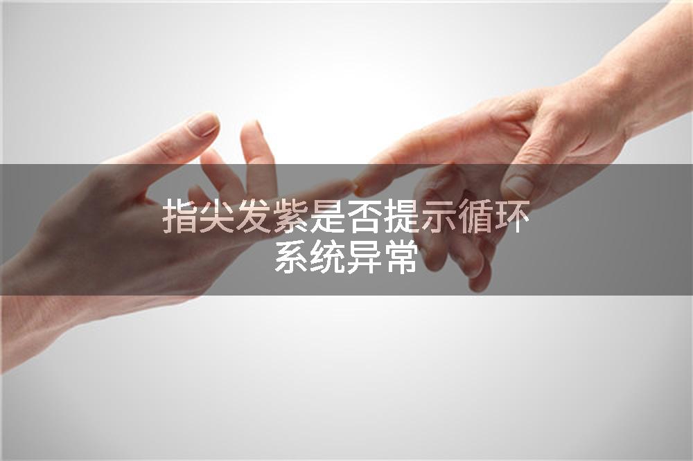 指尖发紫是否提示循环系统异常