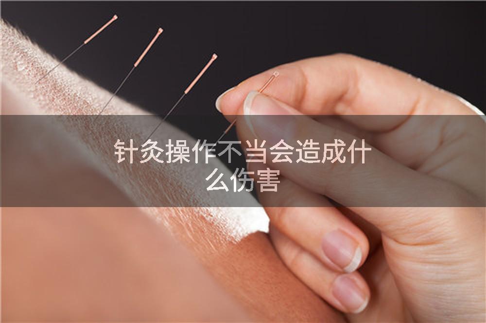 针灸操作不当会造成什么伤害