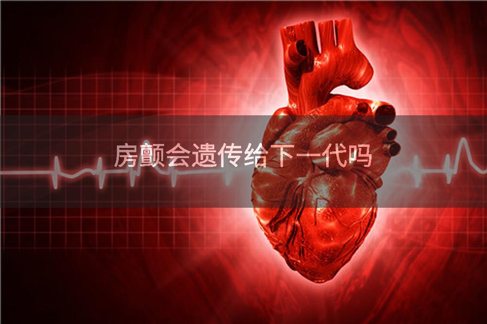 房颤会遗传给下一代吗