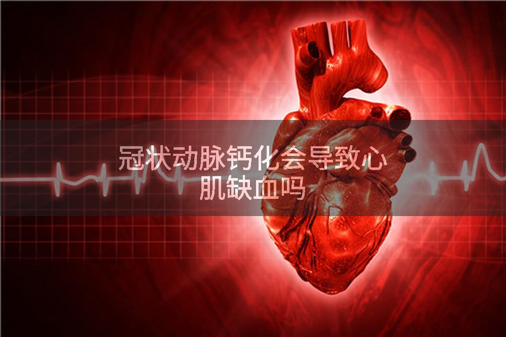 冠状动脉钙化会导致心肌缺血吗