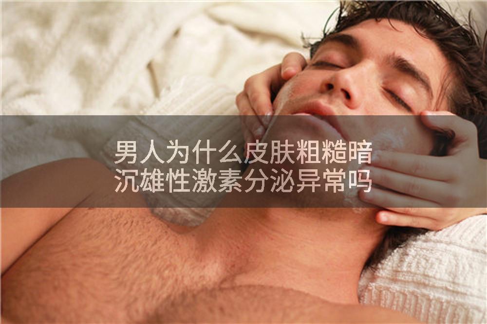 男人为什么皮肤粗糙暗沉雄性激素分泌异常吗