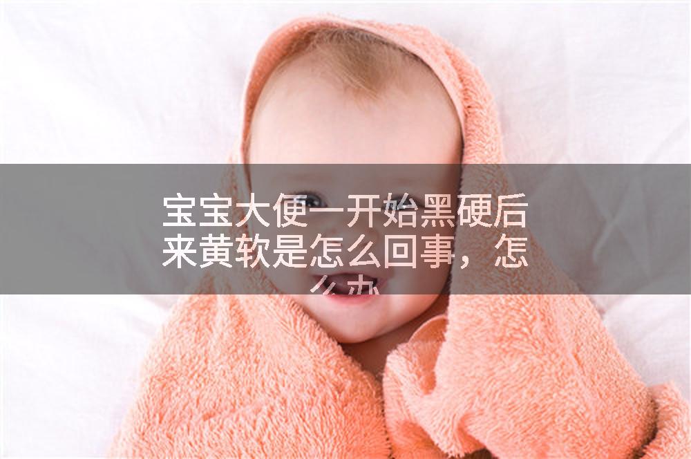 宝宝大便一开始黑硬后来黄软是怎么回事，怎么办