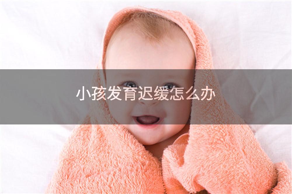小孩发育迟缓怎么办