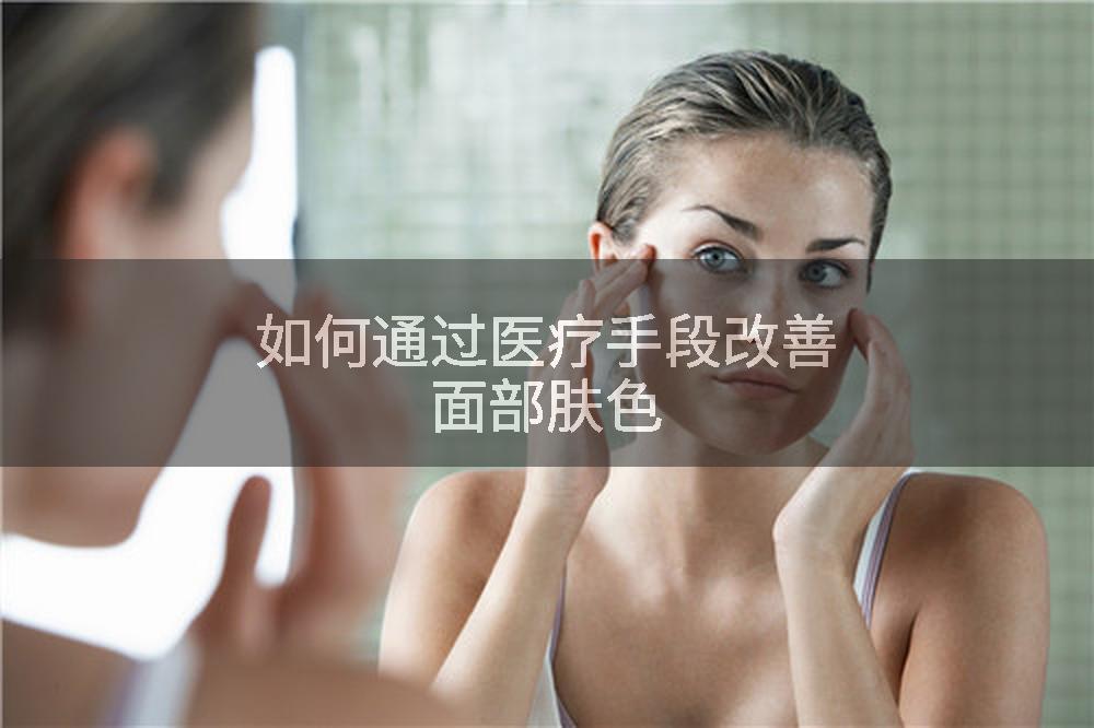 如何通过医疗手段改善面部肤色