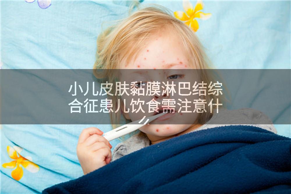 小儿皮肤黏膜淋巴结综合征患儿饮食需注意什么