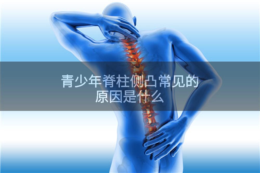青少年脊柱侧凸常见的原因是什么