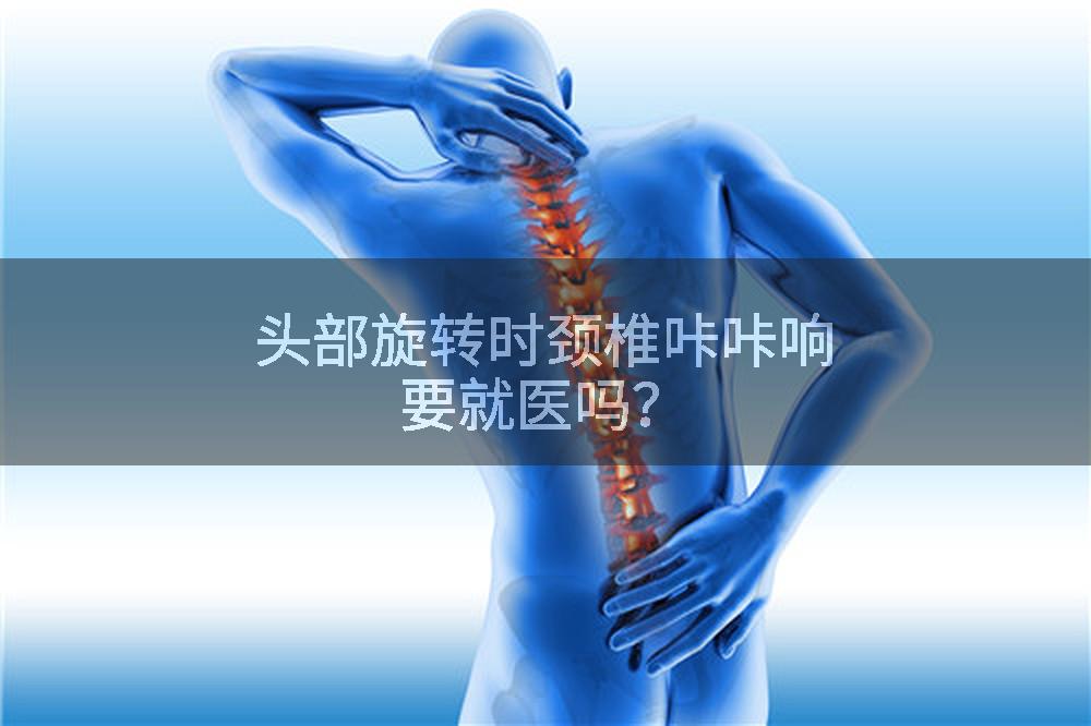头部旋转时颈椎咔咔响要就医吗？