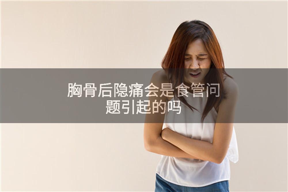 胸骨后隐痛会是食管问题引起的吗