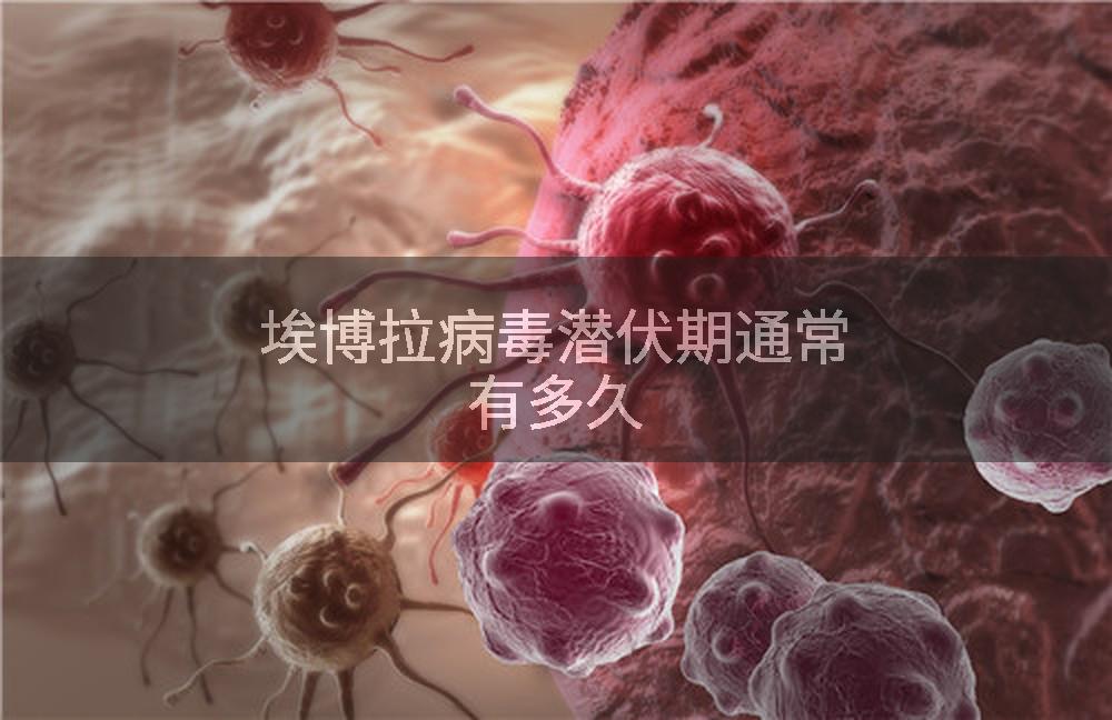 埃博拉病毒潜伏期通常有多久