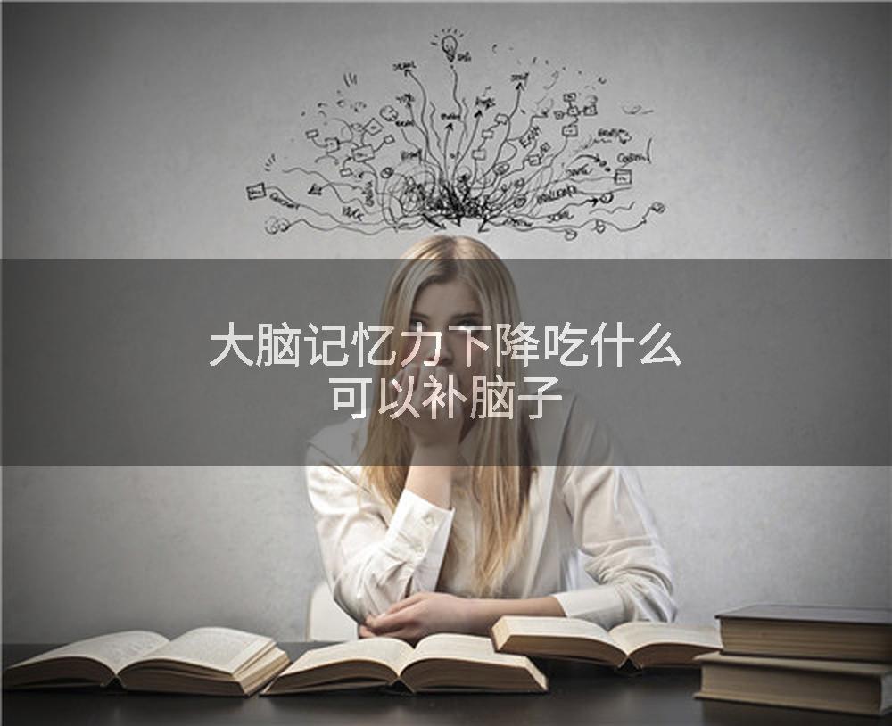 大脑记忆力下降吃什么可以补脑子