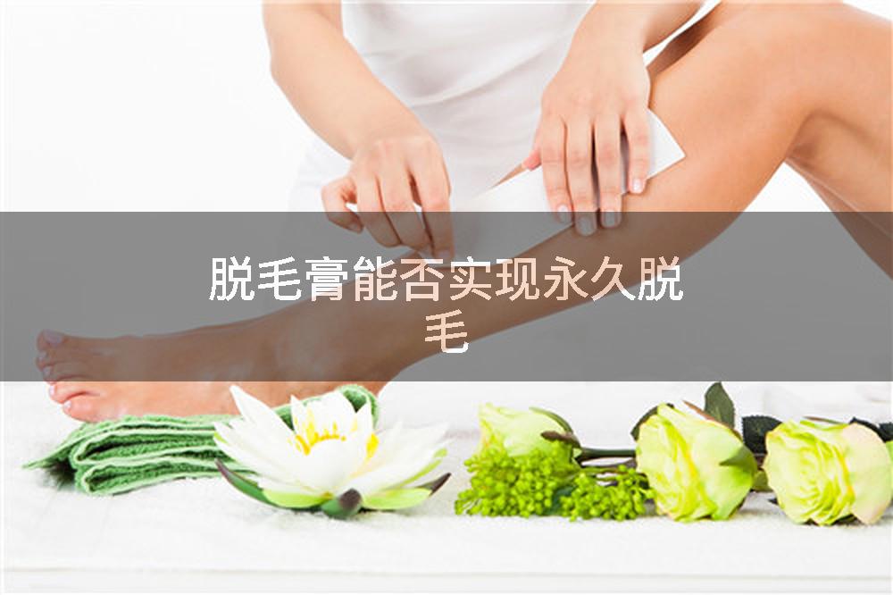 脱毛膏能否实现永久脱毛