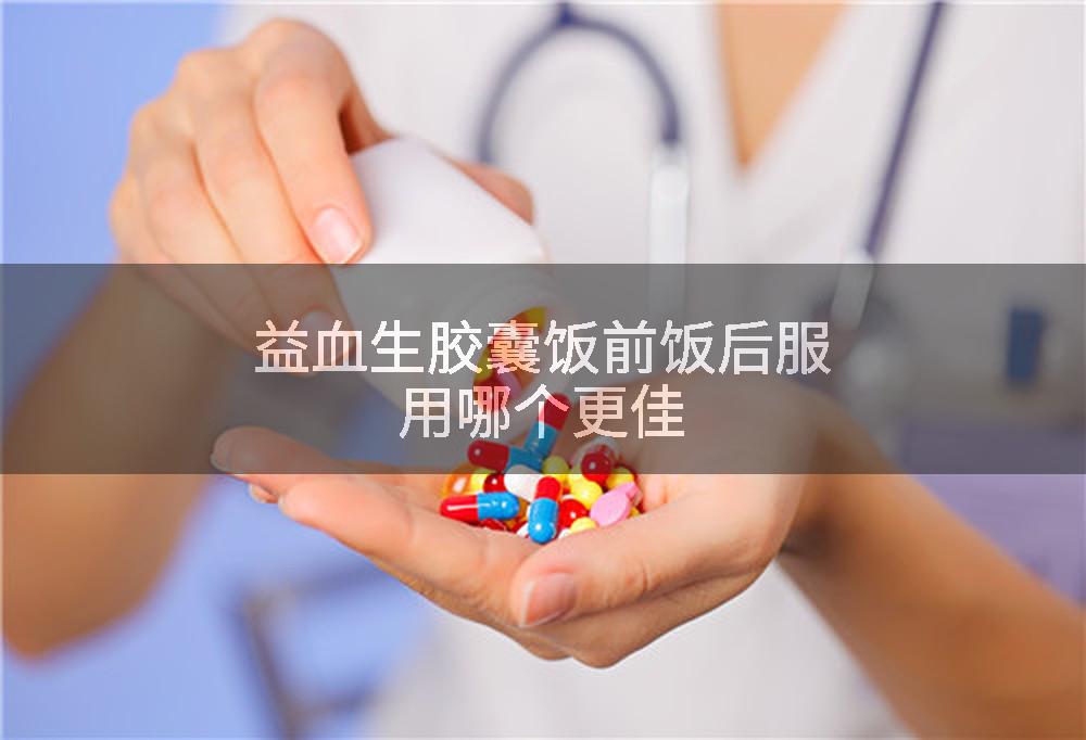 益血生胶囊饭前饭后服用哪个更佳