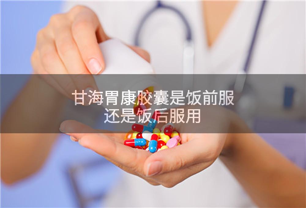 甘海胃康胶囊是饭前服还是饭后服用