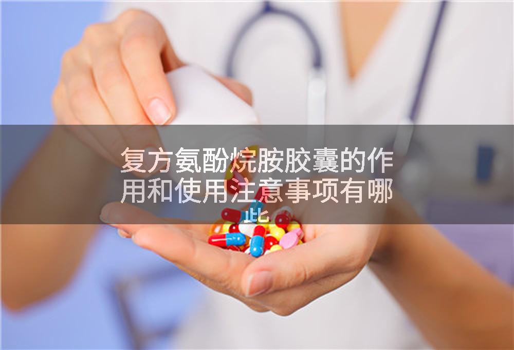 复方氨酚烷胺胶囊的作用和使用注意事项有哪些