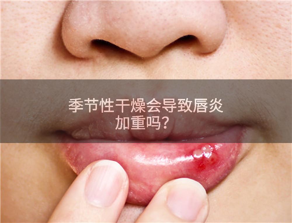 季节性干燥会导致唇炎加重吗？