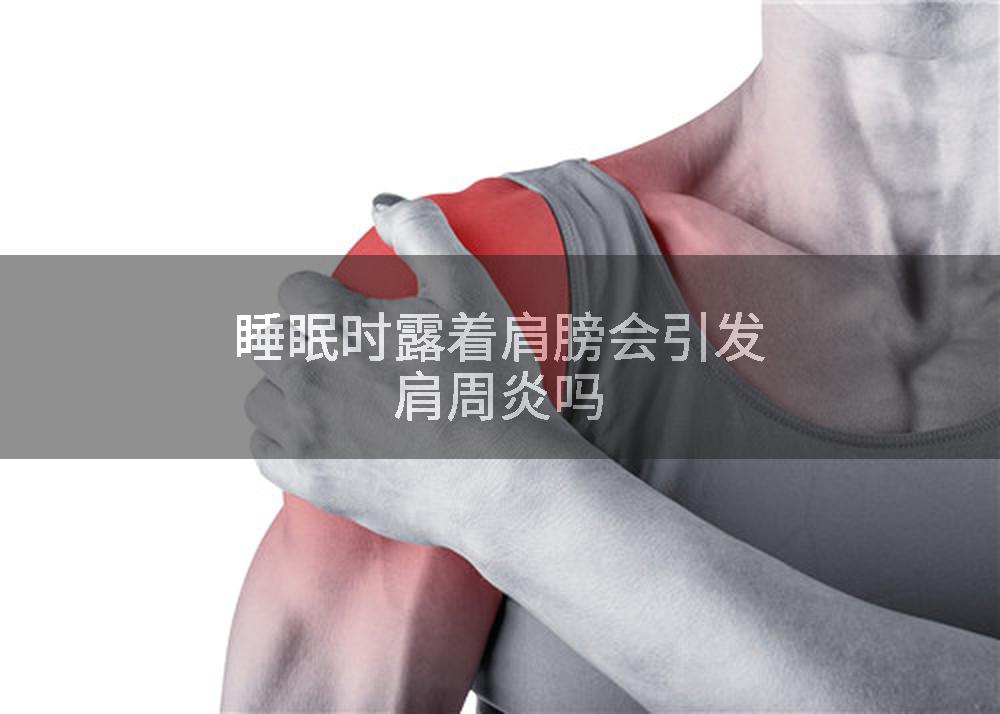 睡眠时露着肩膀会引发肩周炎吗