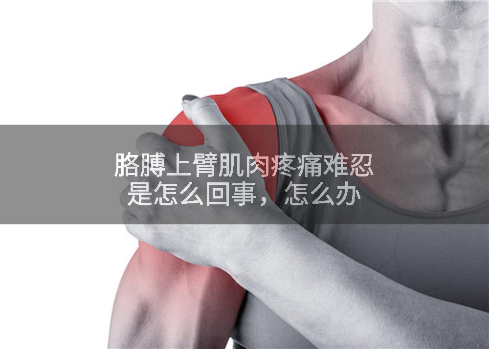 胳膊上臂肌肉疼痛难忍是怎么回事，怎么办