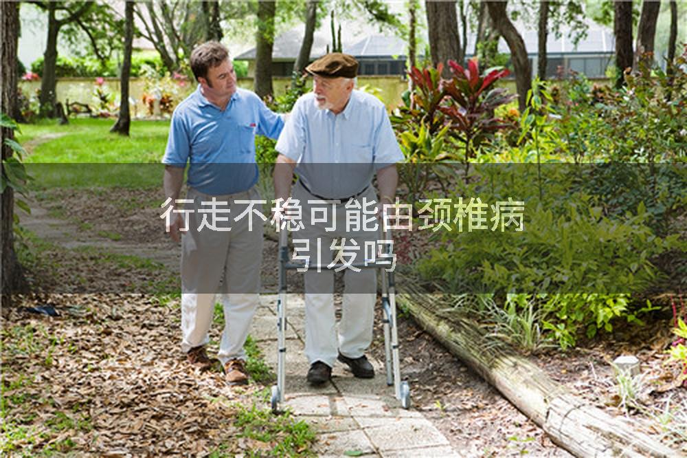 行走不稳可能由颈椎病引发吗