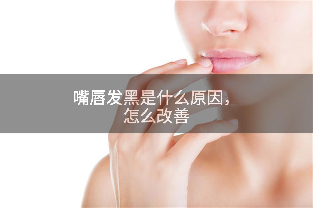 嘴唇发黑是什么原因，怎么改善