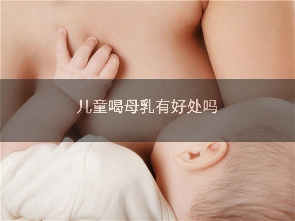 儿童喝母乳有好处吗