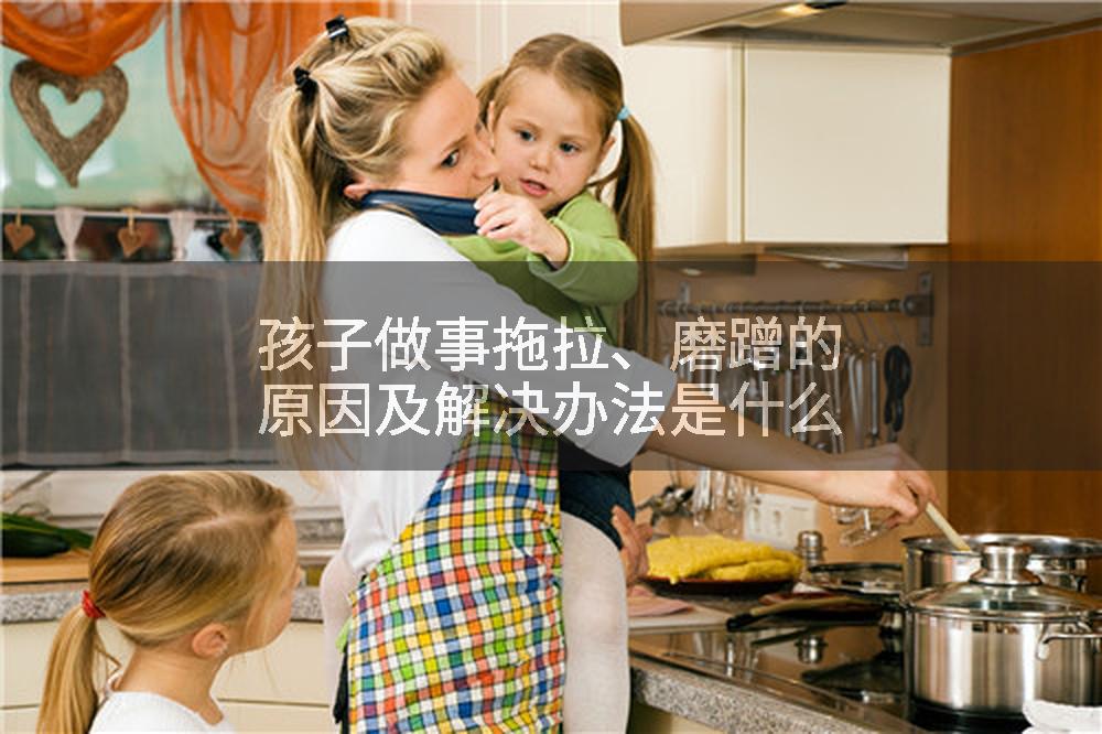 孩子做事拖拉、磨蹭的原因及解决办法是什么