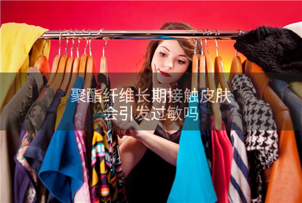 聚酯纤维长期接触皮肤会引发过敏吗