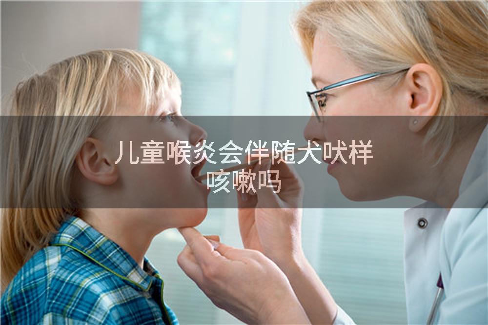 儿童喉炎会伴随犬吠样咳嗽吗