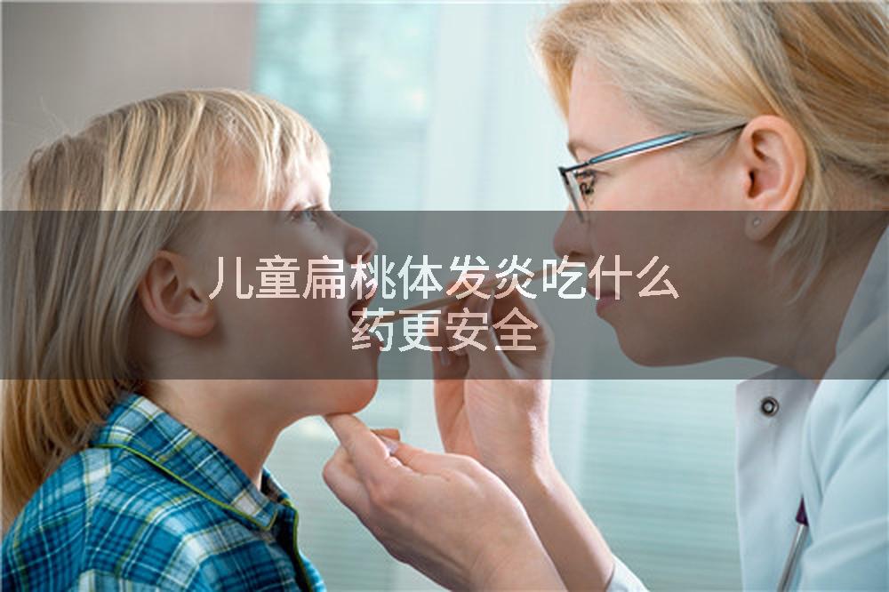 儿童扁桃体发炎吃什么药更安全