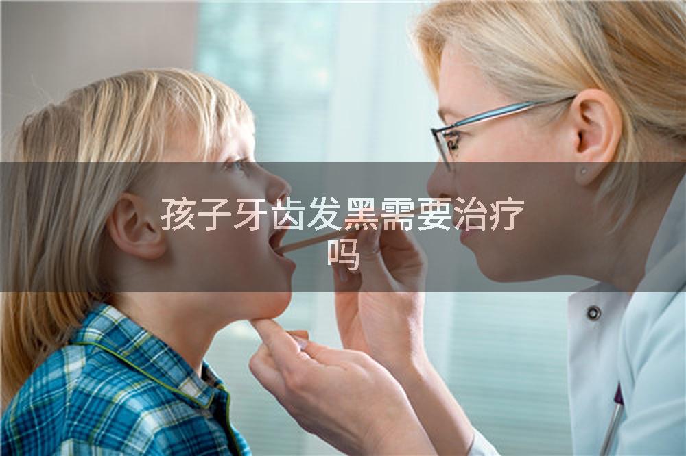 孩子牙齿发黑需要治疗吗