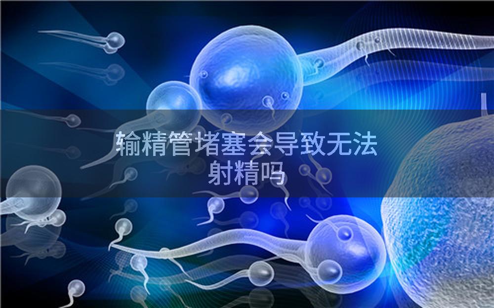 输精管堵塞会导致无法射精吗