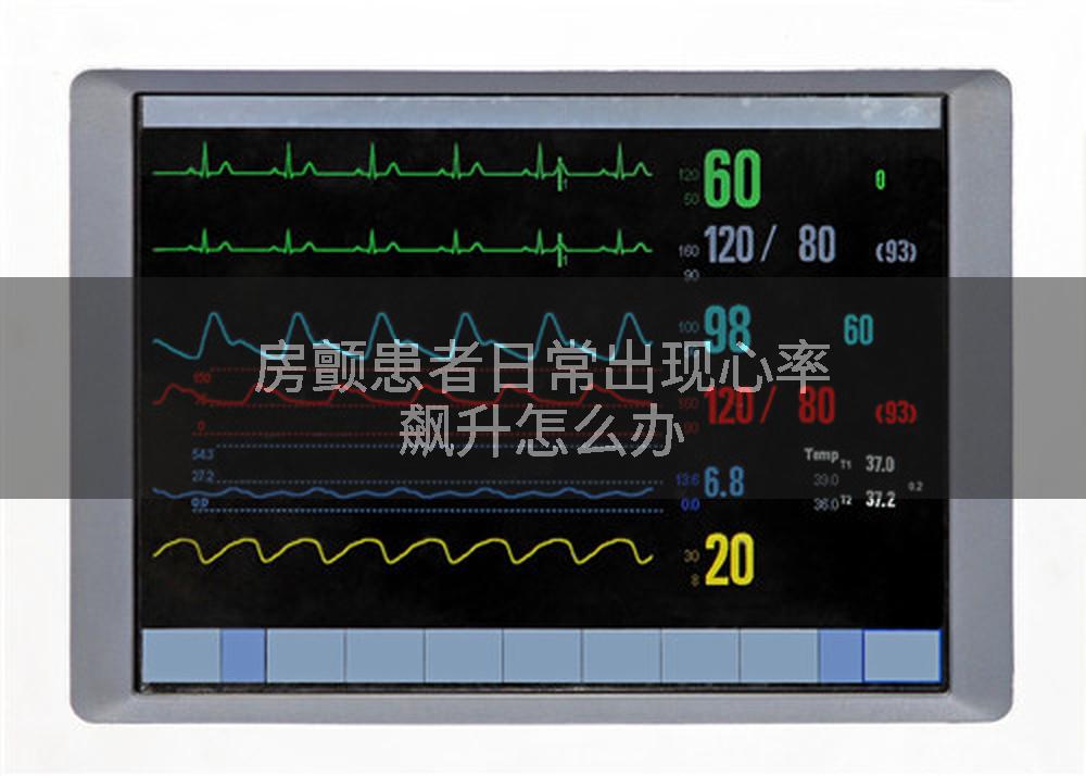 房颤患者日常出现心率飙升怎么办