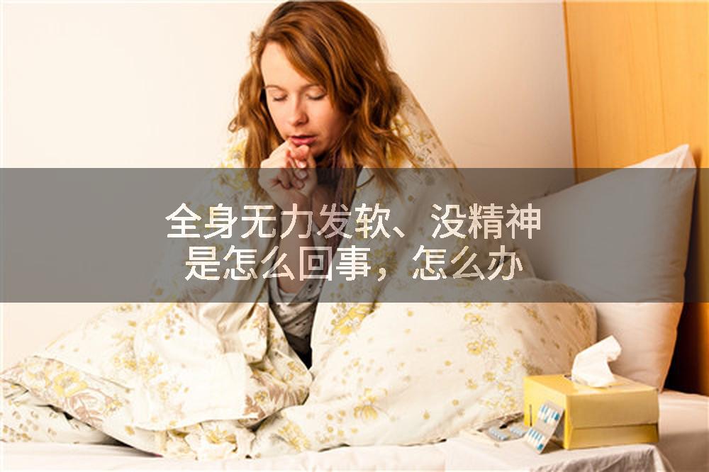全身无力发软、没精神是怎么回事，怎么办