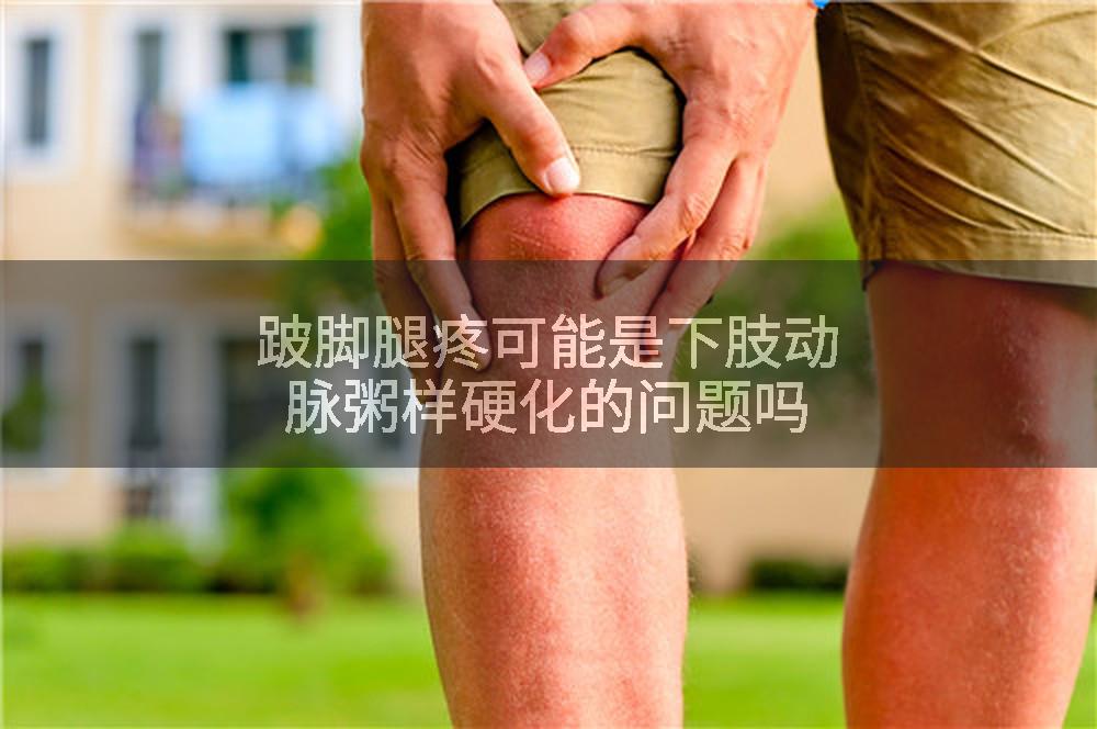 跛脚腿疼可能是下肢动脉粥样硬化的问题吗
