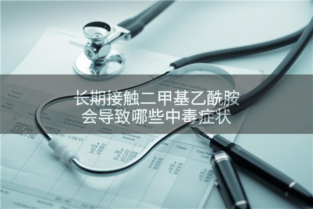 长期接触二甲基乙酰胺会导致哪些中毒症状