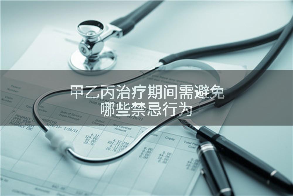 甲乙丙治疗期间需避免哪些禁忌行为