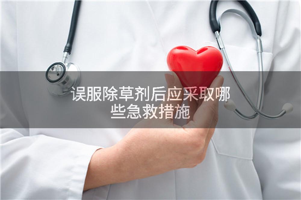 误服除草剂后应采取哪些急救措施