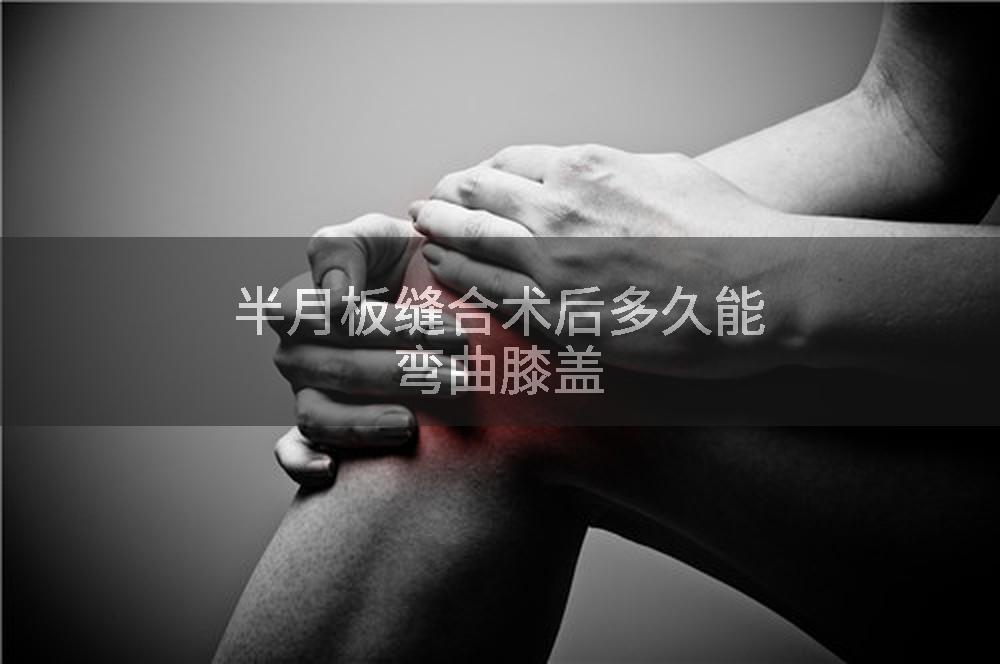 半月板缝合术后多久能弯曲膝盖