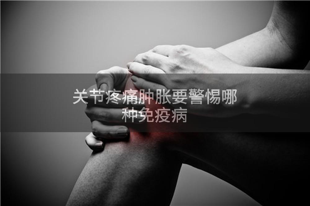 关节疼痛肿胀要警惕哪种免疫病