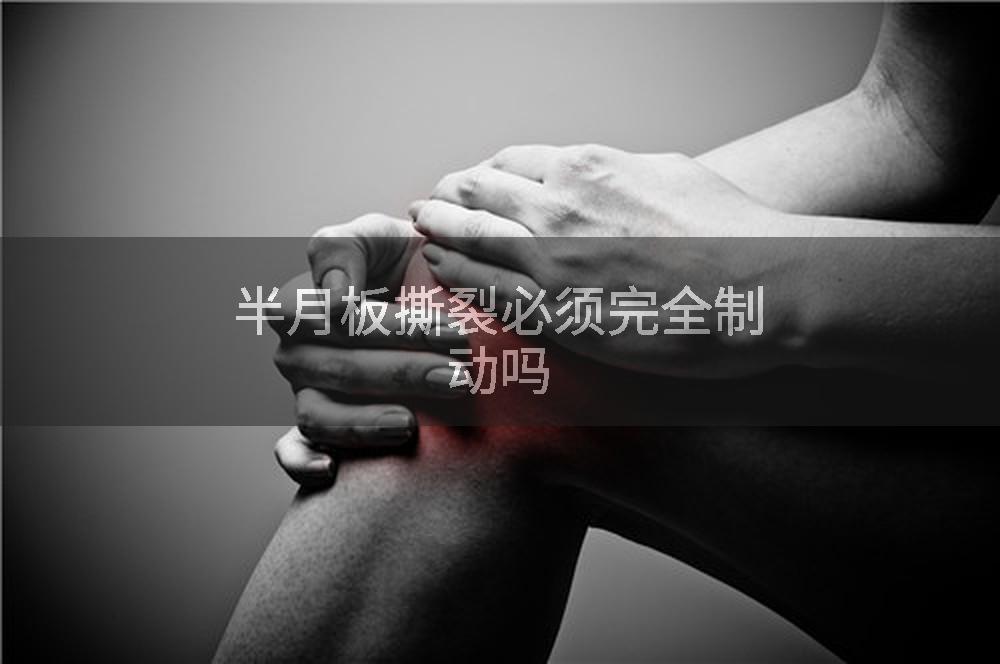 半月板撕裂必须完全制动吗