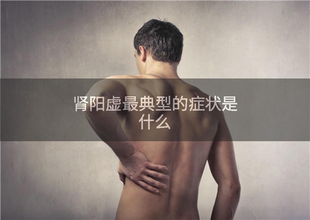 肾阳虚最典型的症状是什么