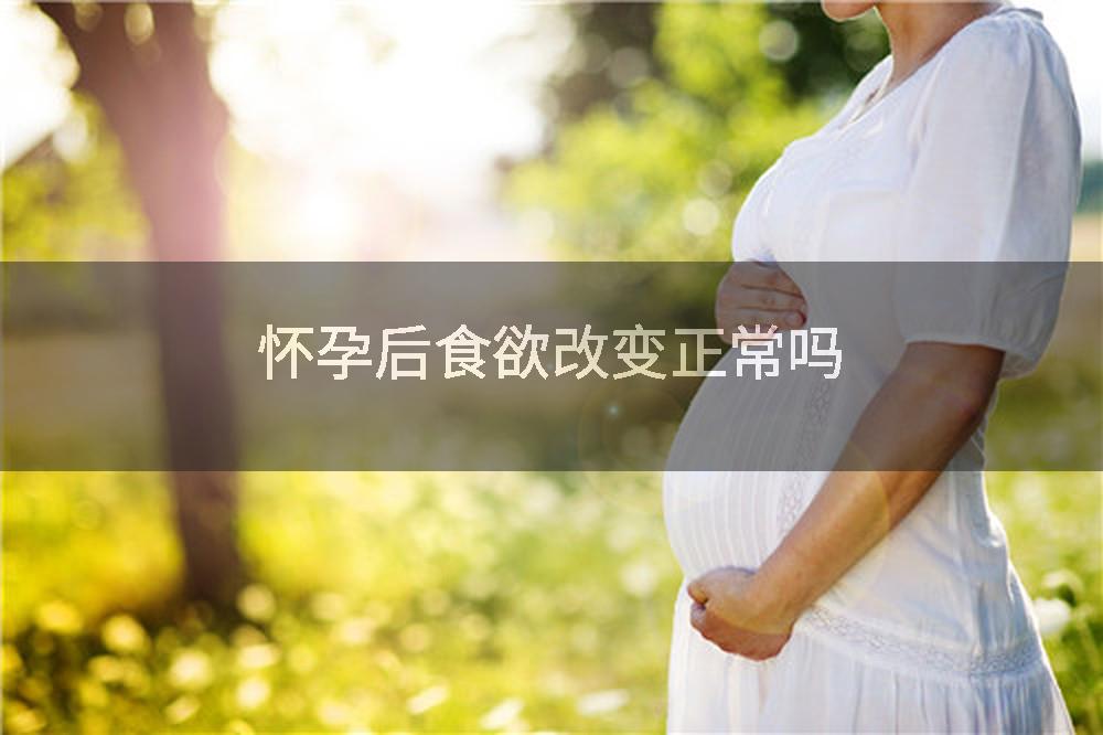 怀孕后食欲改变正常吗