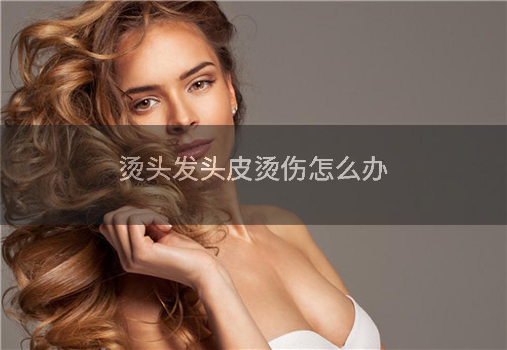 烫头发头皮烫伤怎么办