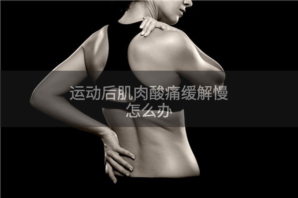 运动后肌肉酸痛缓解慢怎么办