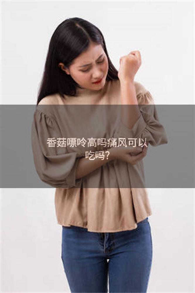 香菇嘌呤高吗痛风可以吃吗?