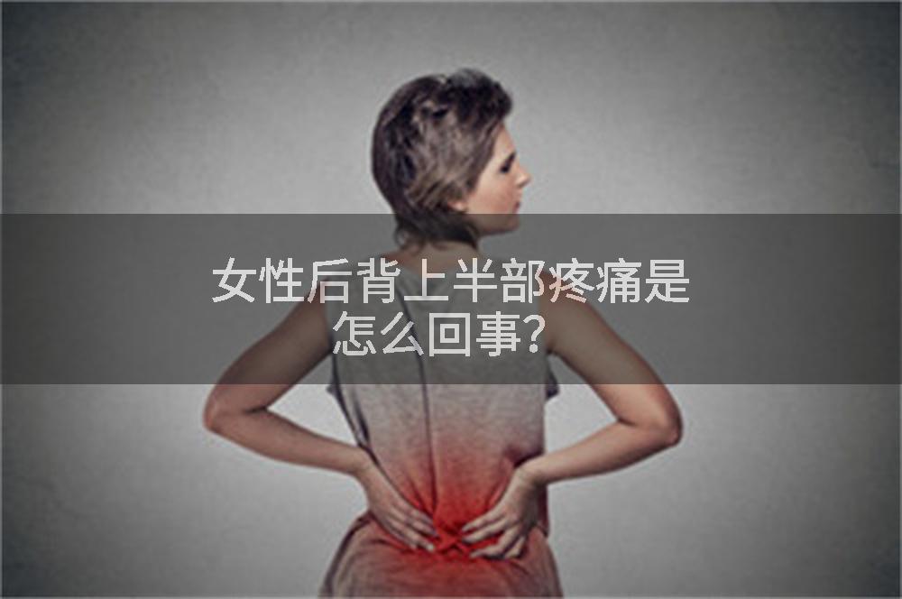 女性后背上半部疼痛是怎么回事？
