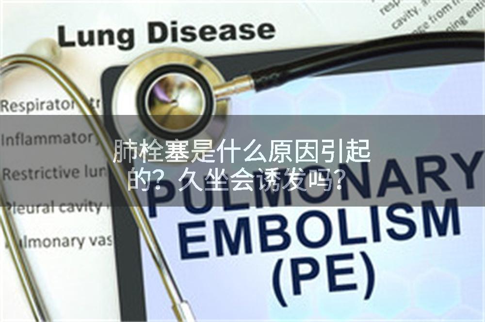 肺栓塞是什么原因引起的？久坐会诱发吗？