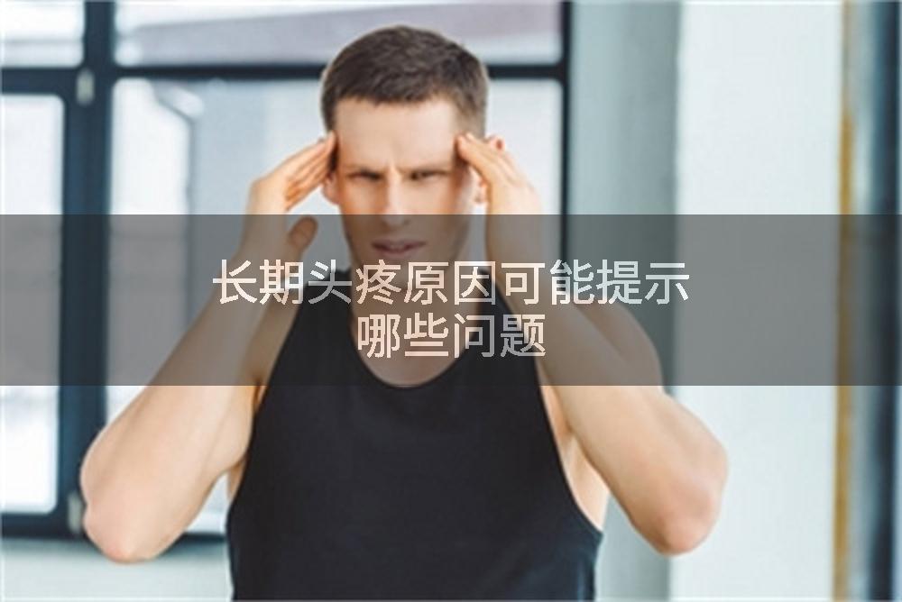 长期头疼原因可能提示哪些问题