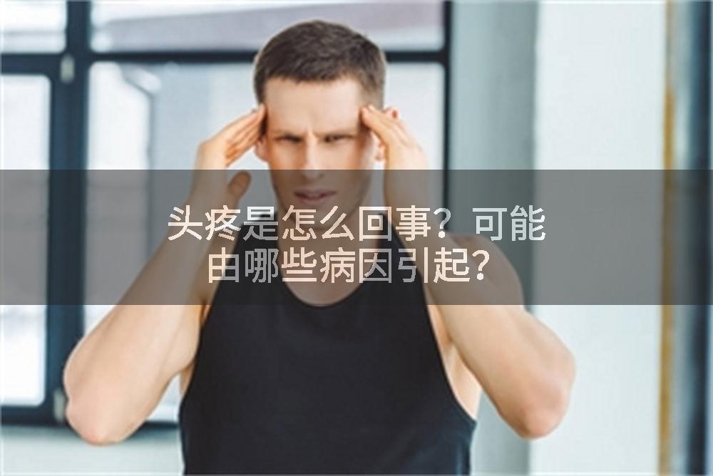 头疼是怎么回事?可能由哪些病因引起?