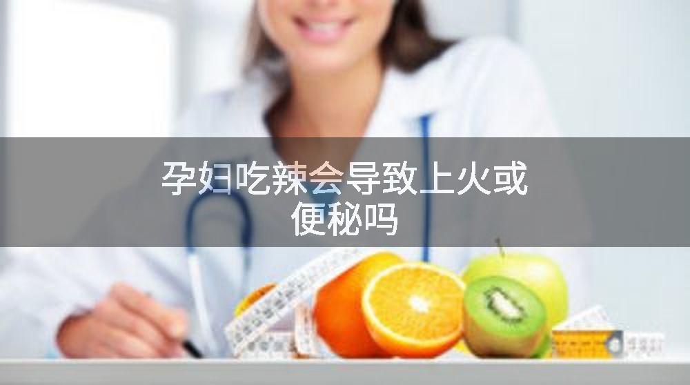 孕妇吃辣会导致上火或便秘吗